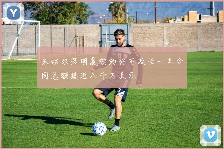 米切尔若明夏续约将可延长一年合同总额接近八千万美元