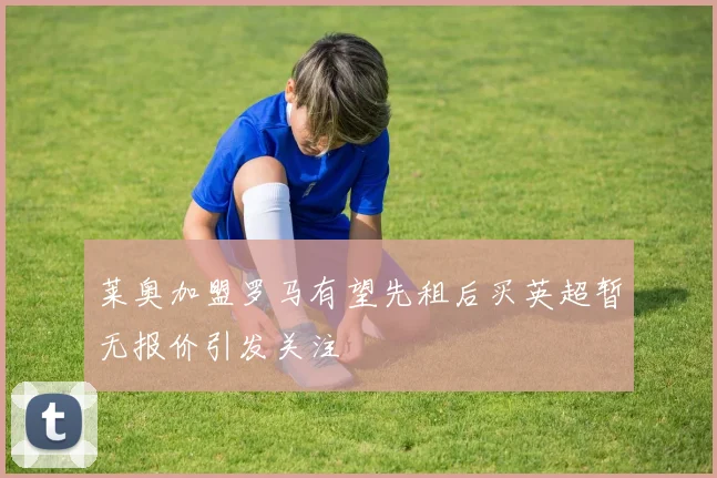 莱奥加盟罗马有望先租后买英超暂无报价引发关注