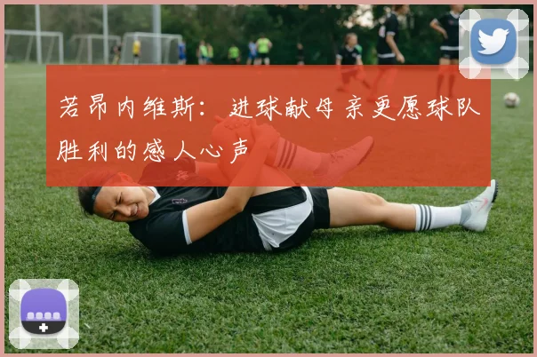 若昂内维斯：进球献母亲更愿球队胜利的感人心声